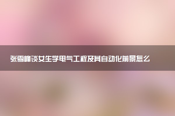 张雪峰谈女生学电气工程及其自动化前景怎么样