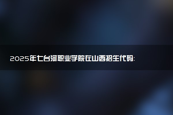 2025年七台河职业学院在山西招生代码：1439 专业代码及报考指南
