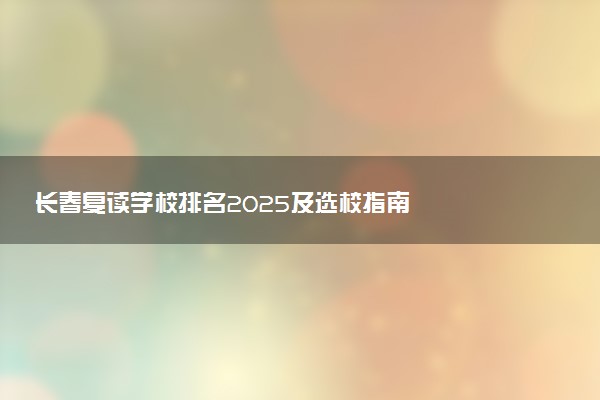 长春复读学校排名2025及选校指南