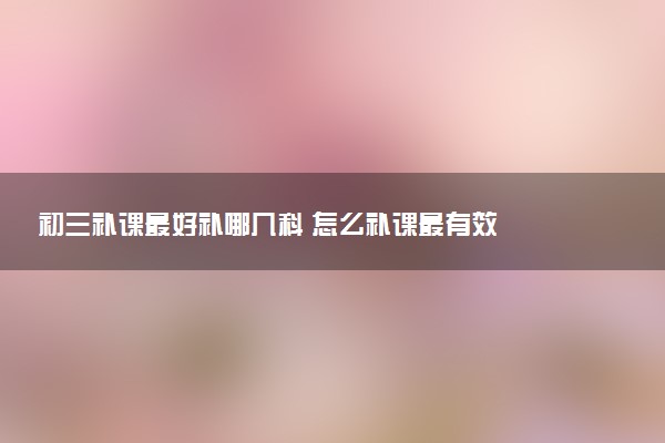 初三补课最好补哪几科 怎么补课最有效