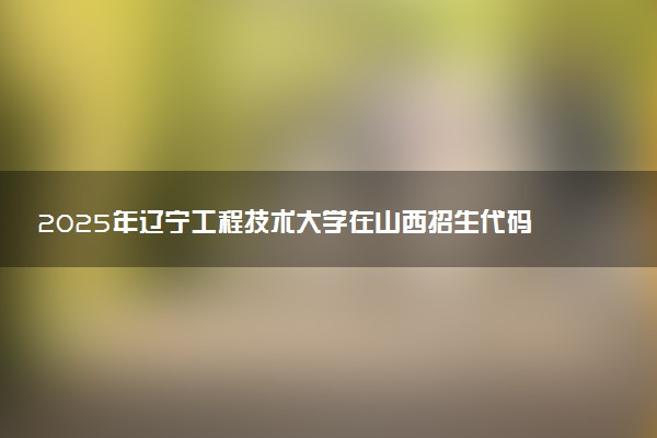 2025年辽宁工程技术大学在山西招生代码及专业代码 辽宁工程技术大学山西代码是多少？怎么查询？