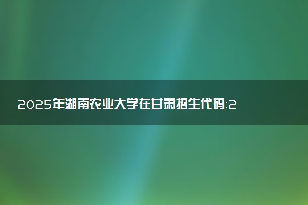 2025年湖南农业大学在甘肃招生代码：2857 专业代码及报考指南