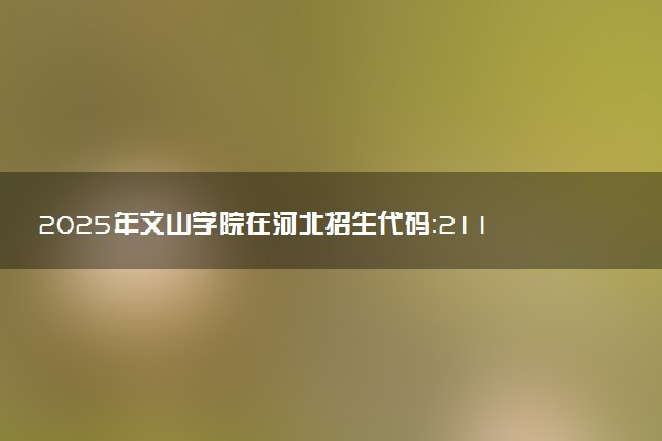 2025年文山学院在河北招生代码：2110 专业代码及报考指南