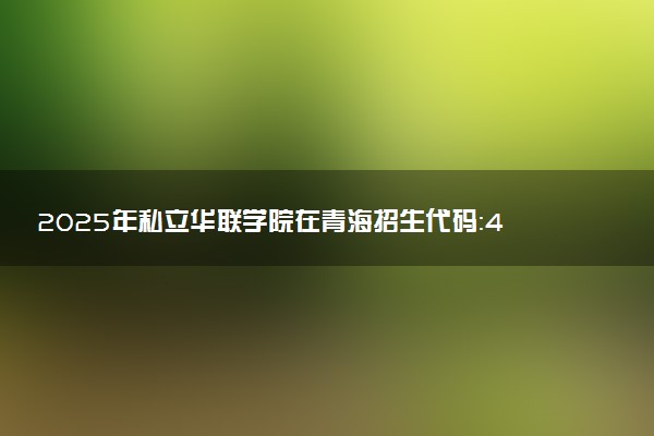 2025年私立华联学院在青海招生代码：4429 专业代码及报考指南