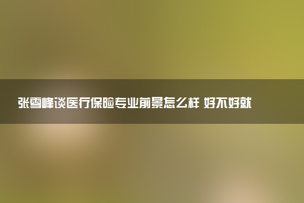 张雪峰谈医疗保险专业前景怎么样 好不好就业