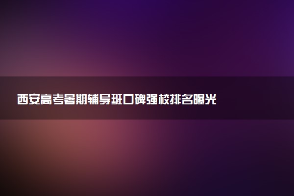西安高考暑期辅导班口碑强校排名曝光