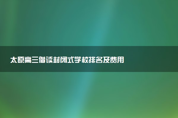 太原高三借读封闭式学校排名及费用