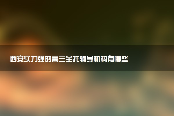 西安实力强的高三全托辅导机构有哪些