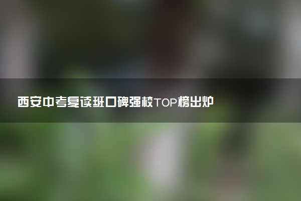 西安中考复读班口碑强校TOP榜出炉
