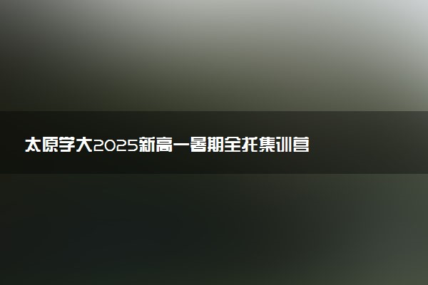 太原学大2025新高一暑期全托集训营