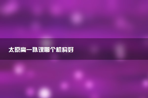 太原高一补课哪个机构好