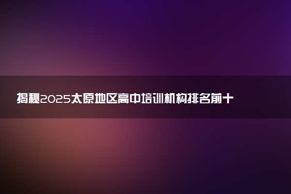 揭秘2025太原地区高中培训机构排名前十强