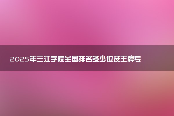 2025年三江学院全国排名多少位及王牌专业有哪些？