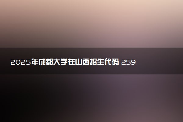 2025年成都大学在山西招生代码：2598 专业代码及报考指南