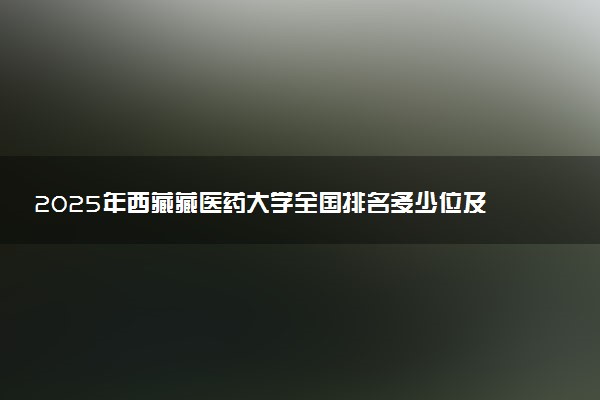 2025年西藏藏医药大学全国排名多少位及王牌专业有哪些？