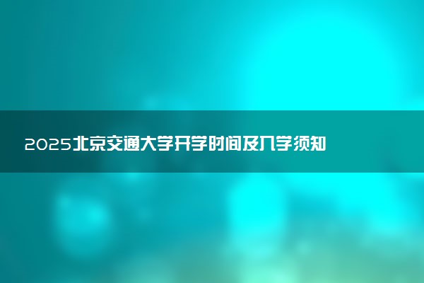 2025北京交通大学开学时间及入学须知 大一新生什么时候报到
