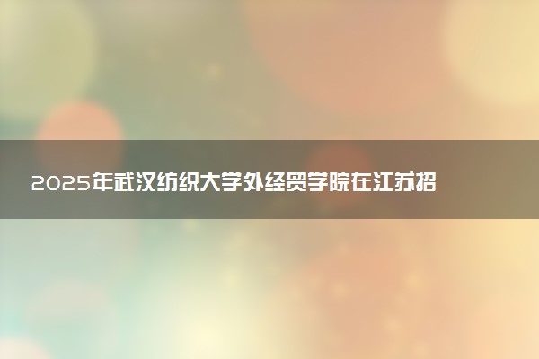 2025年武汉纺织大学外经贸学院在江苏招生代码：8561 专业代码及报考指南
