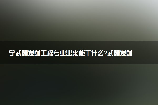 学武器发射工程专业出来能干什么？武器发射工程专业就业方向及就业前景 最好大学推荐