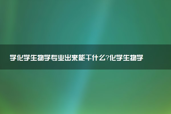 学化学生物学专业出来能干什么？化学生物学专业就业方向及就业前景 最好大学推荐