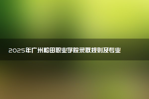 2025年广州松田职业学院录取规则及专业设置 录取结果一般几天出来