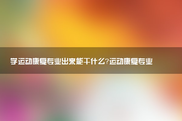 学运动康复专业出来能干什么？运动康复专业就业方向及就业前景 最好大学推荐