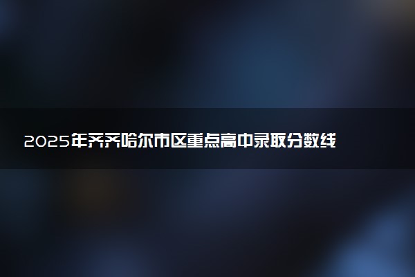 2025年齐齐哈尔市区重点高中录取分数线多少
