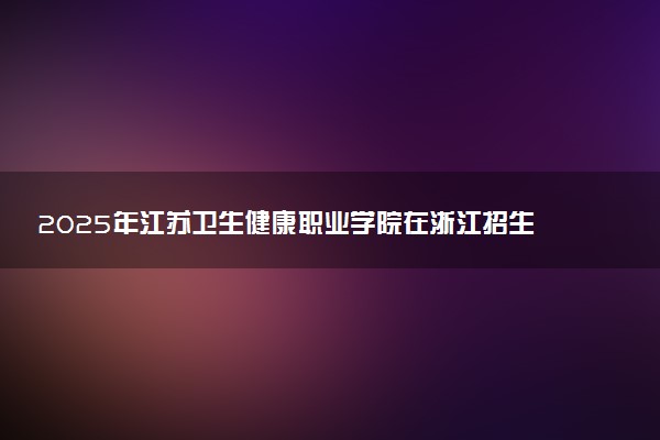 2025年江苏卫生健康职业学院在浙江招生代码及专业代码 江苏卫生健康职业学院浙江代码是多少？怎么查询？