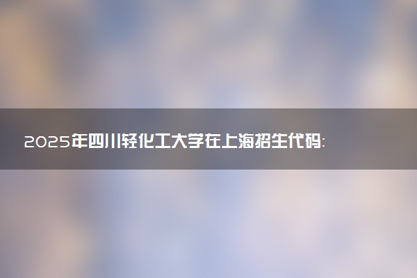 2025年四川轻化工大学在上海招生代码：846 专业代码及报考指南