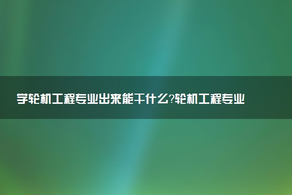 学轮机工程专业出来能干什么？轮机工程专业就业方向及就业前景 最好大学推荐