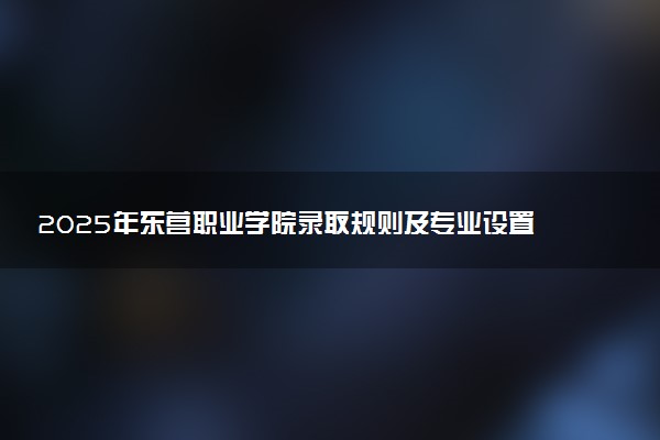 2025年东营职业学院录取规则及专业设置 录取结果一般几天出来