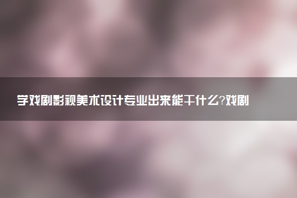 学戏剧影视美术设计专业出来能干什么？戏剧影视美术设计专业就业方向及就业前景 最好大学推荐