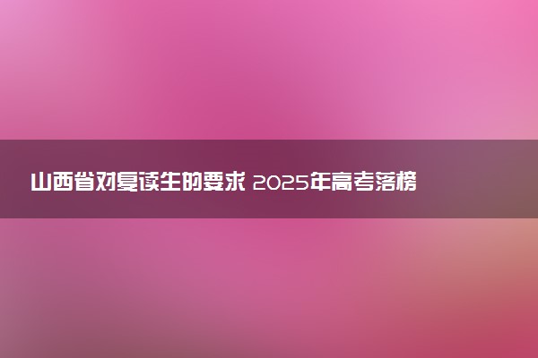 山西省对复读生的要求 2025年高考落榜复读条件