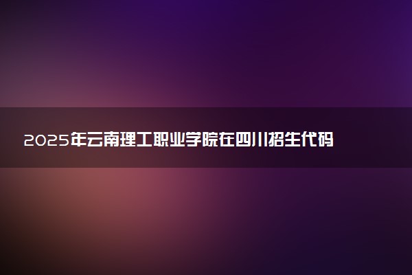 2025年云南理工职业学院在四川招生代码：5389 专业代码及报考指南