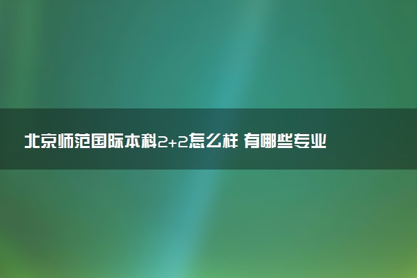 北京师范国际本科2+2怎么样 有哪些专业