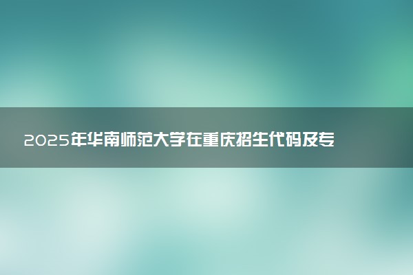 2025年华南师范大学在重庆招生代码及专业代码 华南师范大学重庆代码是多少？怎么查询？