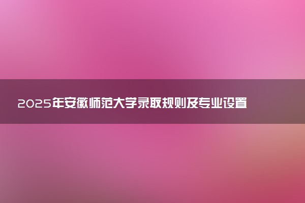2025年安徽师范大学录取规则及专业设置 录取结果一般几天出来