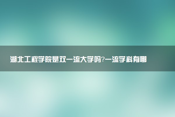湖北工程学院是双一流大学吗？一流学科有哪些及历年分数线位次