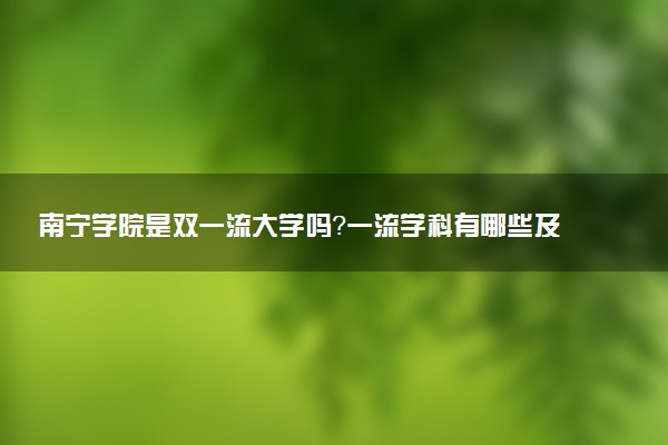 南宁学院是双一流大学吗？一流学科有哪些及历年分数线位次
