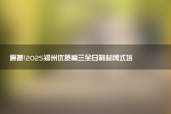 震撼！2025郑州优质高三全日制封闭式培训学校榜单曝光