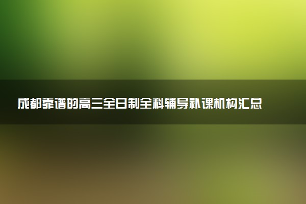 成都靠谱的高三全日制全科辅导补课机构汇总