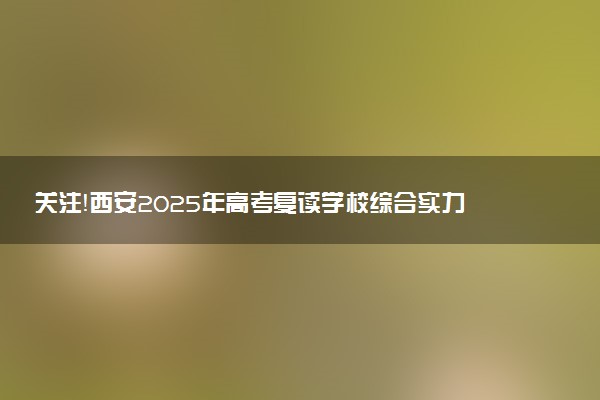 关注！西安2025年高考复读学校综合实力榜单