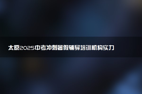 太原2025中考冲刺暑假辅导培训机构实力排名