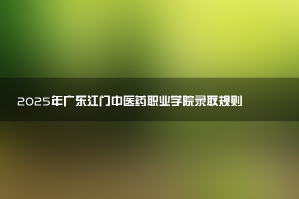 2025年广东江门中医药职业学院录取规则及专业设置 录取结果一般几天出来