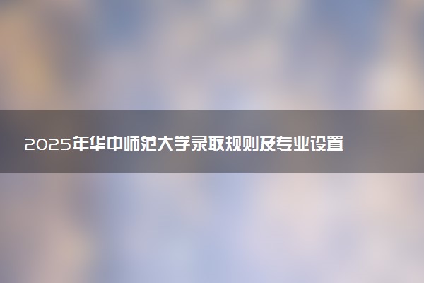 2025年华中师范大学录取规则及专业设置 录取结果一般几天出来