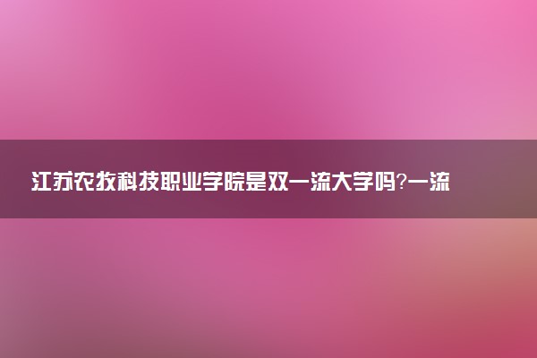 江苏农牧科技职业学院是双一流大学吗？一流学科有哪些及历年分数线位次