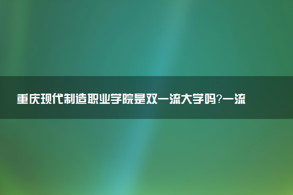 重庆现代制造职业学院是双一流大学吗？一流学科有哪些及历年分数线位次