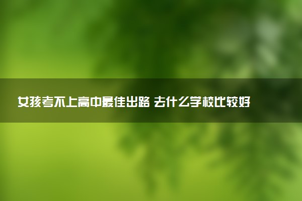 女孩考不上高中最佳出路 去什么学校比较好