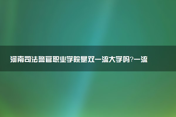 河南司法警官职业学院是双一流大学吗？一流学科有哪些及历年分数线位次