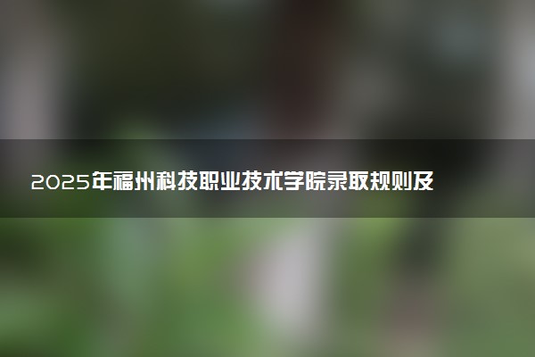 2025年福州科技职业技术学院录取规则及专业设置 录取结果一般几天出来