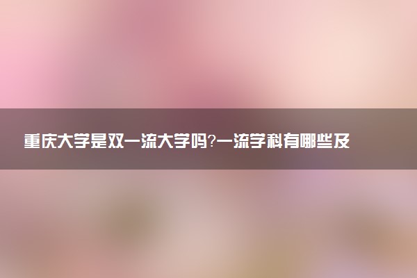 重庆大学是双一流大学吗？一流学科有哪些及历年分数线位次